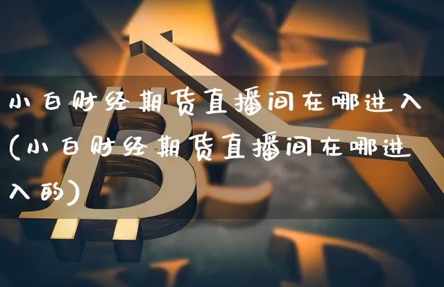 小白财经期货直播间在哪进入(小白财经期货直播间在哪进入的)_https://www.lclxwz.com_广期所_第1张