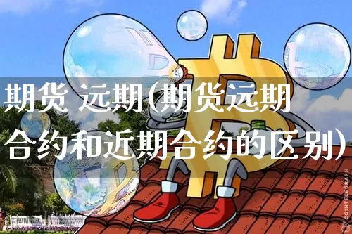 期货 远期(期货远期合约和近期合约的区别)_https://www.lclxwz.com_大商所_第1张