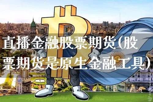 直播金融股票期货(股票期货是原生金融工具)_https://www.lclxwz.com_上期所_第1张