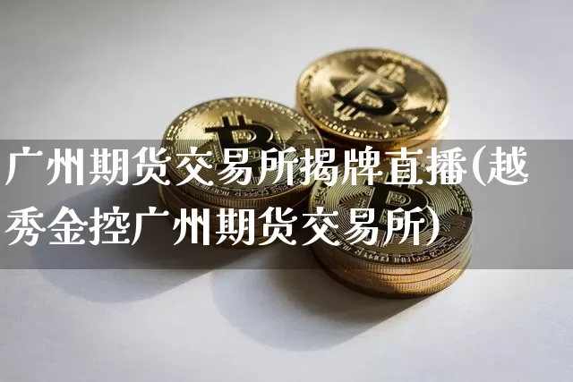 广州期货交易所揭牌直播(越秀金控广州期货交易所)_https://www.lclxwz.com_郑商所_第1张
