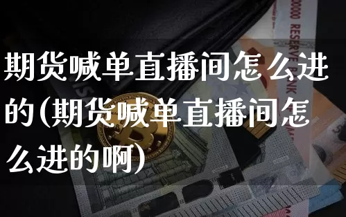 期货喊单直播间怎么进的(期货喊单直播间怎么进的啊)_https://www.lclxwz.com_广期所_第1张