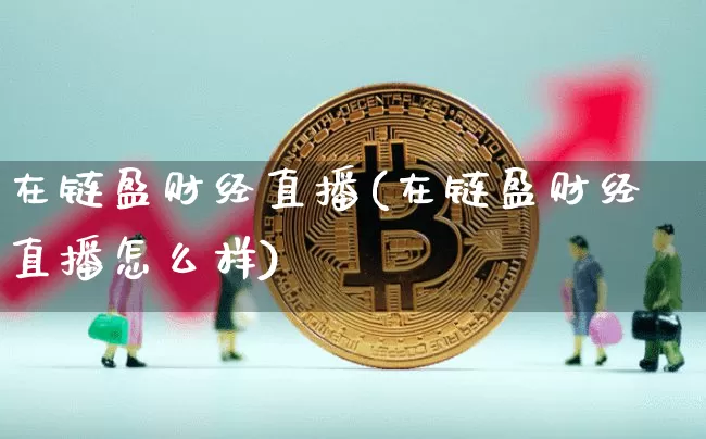 在链盈财经直播(在链盈财经直播怎么样)_https://www.lclxwz.com_中金所_第1张