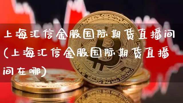 上海汇信金服国际期货直播间(上海汇信金服国际期货直播间在哪)_https://www.lclxwz.com_中金所_第1张