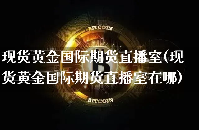 现货黄金国际期货直播室(现货黄金国际期货直播室在哪)_https://www.lclxwz.com_上期能源_第1张