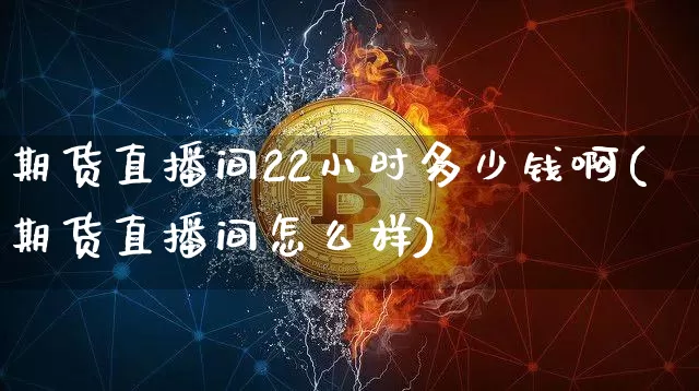 期货直播间22小时多少钱啊(期货直播间怎么样)_https://www.lclxwz.com_广期所_第1张