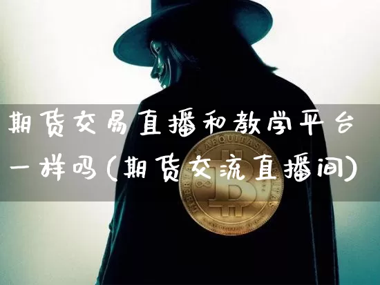 期货交易直播和教学平台一样吗(期货交流直播间)_https://www.lclxwz.com_郑商所_第1张
