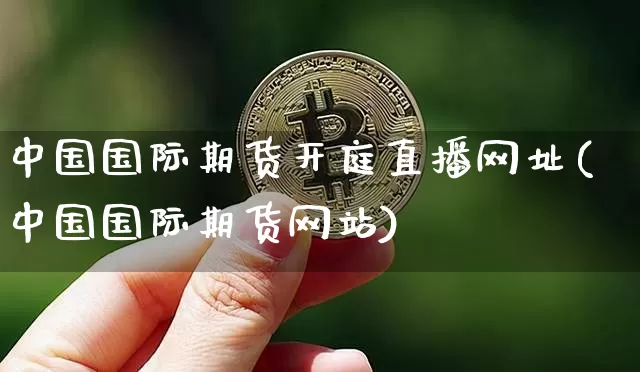 中国国际期货开庭直播网址(中国国际期货网站)_https://www.lclxwz.com_上期所_第1张