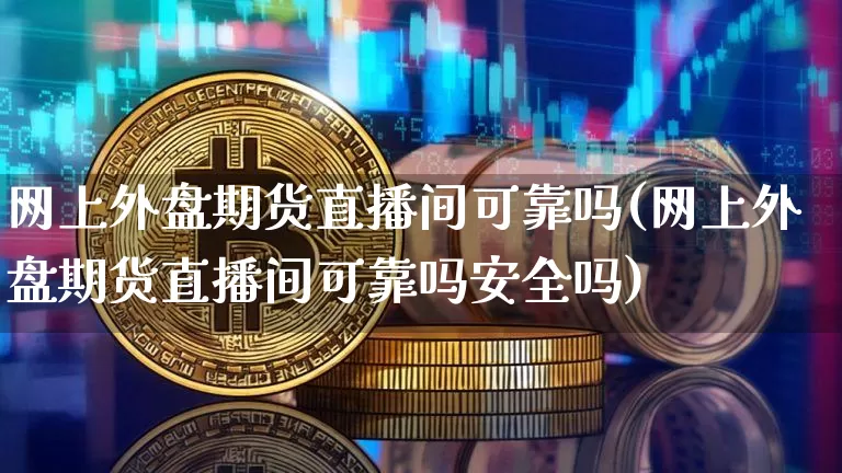 网上外盘期货直播间可靠吗(网上外盘期货直播间可靠吗安全吗)_https://www.lclxwz.com_中金所_第1张