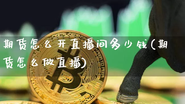 期货怎么开直播间多少钱(期货怎么做直播)_https://www.lclxwz.com_郑商所_第1张
