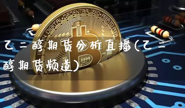 乙二醇期货分析直播(乙二醇期货频道)_https://www.lclxwz.com_上期能源_第1张