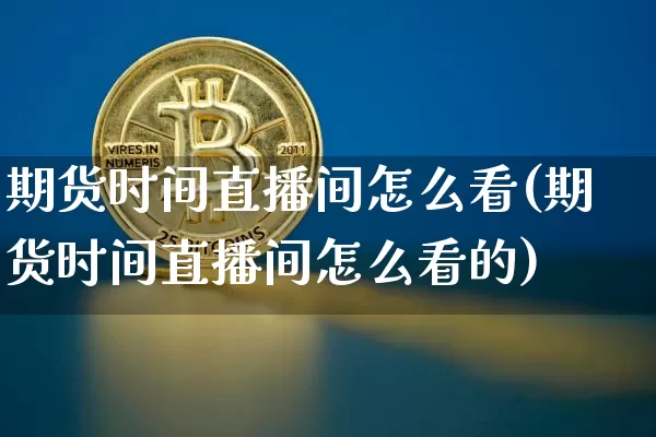 期货时间直播间怎么看(期货时间直播间怎么看的)_https://www.lclxwz.com_中金所_第1张