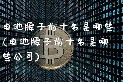 电池牌子前十名是哪些(电池牌子前十名是哪些公司)_大商所_第1张_财经网 电池牌子前十名是哪些(电池牌子前十名是哪些公司)_https://www.lclxwz.com_大商所_第1张