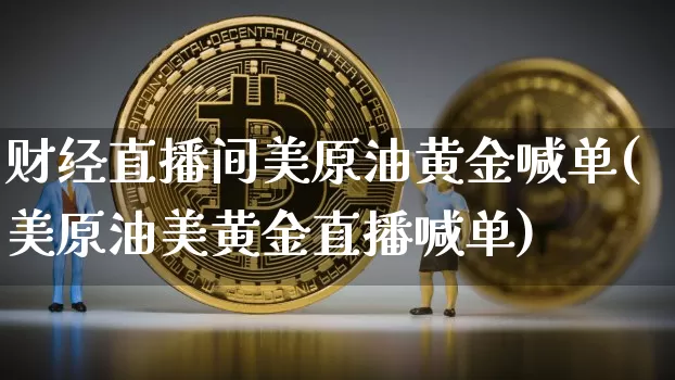 财经直播间美原油黄金喊单(美原油美黄金直播喊单)_https://www.lclxwz.com_郑商所_第1张