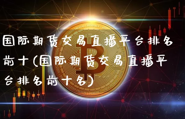 国际期货交易直播平台排名前十(国际期货交易直播平台排名前十名)_https://www.lclxwz.com_广期所_第1张