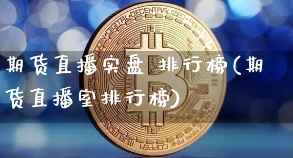 期货直播实盘 排行榜(期货直播室排行榜)_https://www.lclxwz.com_上期能源_第1张