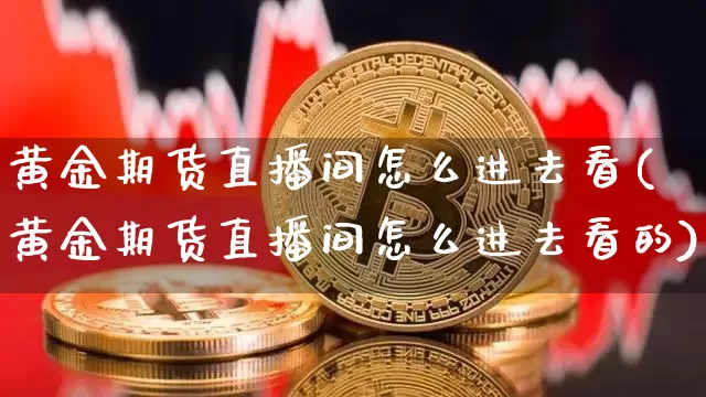 黄金期货直播间怎么进去看(黄金期货直播间怎么进去看的)_https://www.lclxwz.com_上期能源_第1张