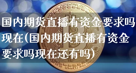 国内期货直播有资金要求吗现在(国内期货直播有资金要求吗现在还有吗)_https://www.lclxwz.com_上期能源_第1张