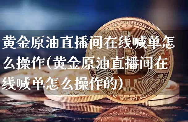 黄金原油直播间在线喊单怎么操作(黄金原油直播间在线喊单怎么操作的)_https://www.lclxwz.com_郑商所_第1张