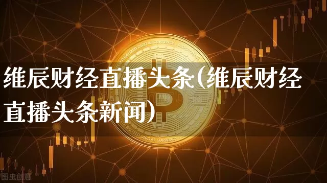 维辰财经直播头条(维辰财经直播头条新闻)_https://www.lclxwz.com_中金所_第1张
