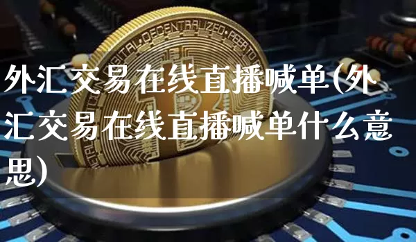 外汇交易在线直播喊单(外汇交易在线直播喊单什么意思)_https://www.lclxwz.com_上期能源_第1张