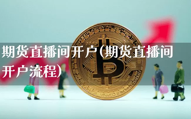 期货直播间开户(期货直播间开户流程)_https://www.lclxwz.com_郑商所_第1张