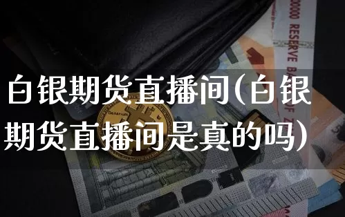 白银期货直播间(白银期货直播间是真的吗)_https://www.lclxwz.com_广期所_第1张