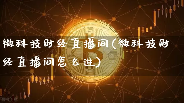 微科技财经直播间(微科技财经直播间怎么进)_https://www.lclxwz.com_大商所_第1张