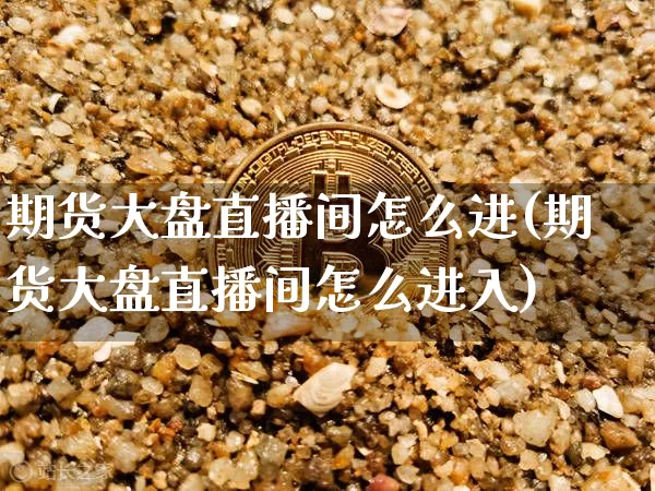 期货大盘直播间怎么进(期货大盘直播间怎么进入)_https://www.lclxwz.com_大商所_第1张