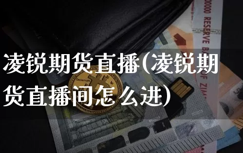 凌锐期货直播(凌锐期货直播间怎么进)_https://www.lclxwz.com_上期能源_第1张