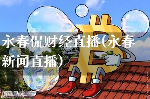 永春侃财经直播(永春新闻直播)_https://www.lclxwz.com_大商所_第1张