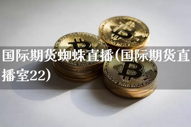 国际期货蜘蛛直播(国际期货直播室22)_https://www.lclxwz.com_上期所_第1张