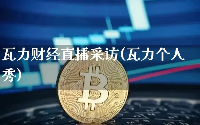 瓦力财经直播采访(瓦力个人秀)_https://www.lclxwz.com_大商所_第1张