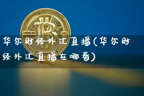 华尔财经外汇直播(华尔财经外汇直播在哪看)_https://www.lclxwz.com_上期能源_第1张