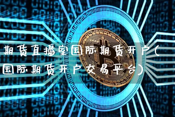 期货直播室国际期货开户(国际期货开户交易平台)_https://www.lclxwz.com_郑商所_第1张