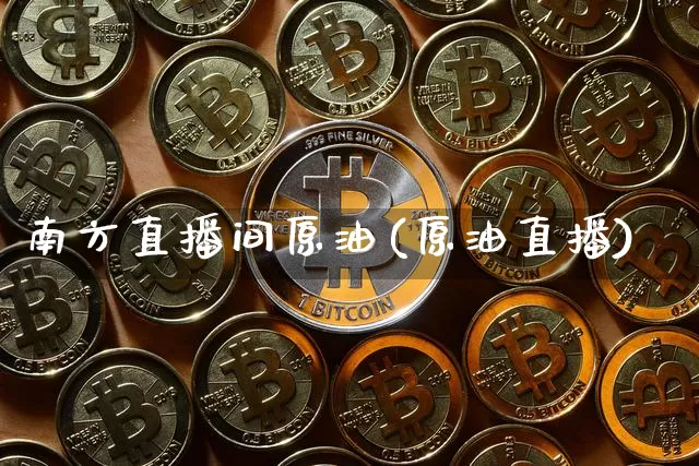南方直播间原油(原油直播)_https://www.lclxwz.com_郑商所_第1张
