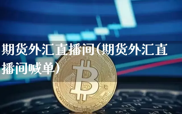 期货外汇直播间(期货外汇直播间喊单)_https://www.lclxwz.com_广期所_第1张