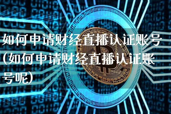 如何申请财经直播认证账号(如何申请财经直播认证账号呢)_https://www.lclxwz.com_大商所_第1张