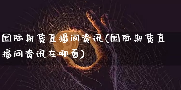 国际期货直播间资讯(国际期货直播间资讯在哪看)_https://www.lclxwz.com_上期所_第1张