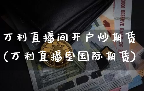 万利直播间开户炒期货(万利直播室国际期货)_https://www.lclxwz.com_中金所_第1张