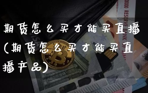 期货怎么买才能买直播(期货怎么买才能买直播产品)_https://www.lclxwz.com_上期能源_第1张