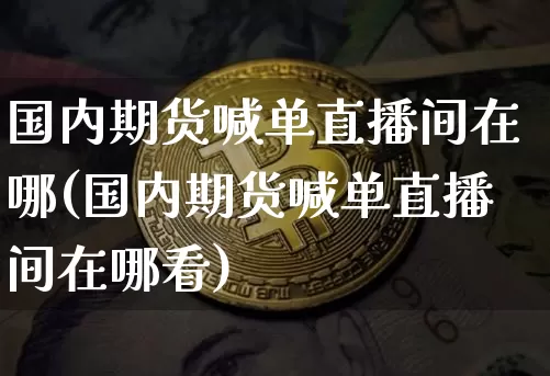 国内期货喊单直播间在哪(国内期货喊单直播间在哪看)_https://www.lclxwz.com_中金所_第1张