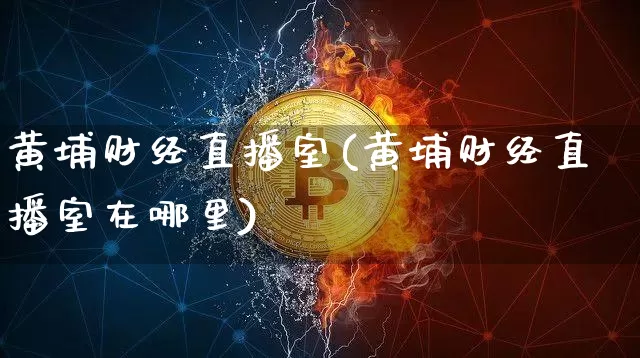 黄埔财经直播室(黄埔财经直播室在哪里)_https://www.lclxwz.com_大商所_第1张