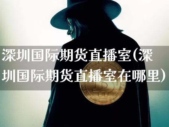 深圳国际期货直播室(深圳国际期货直播室在哪里)_https://www.lclxwz.com_郑商所_第1张