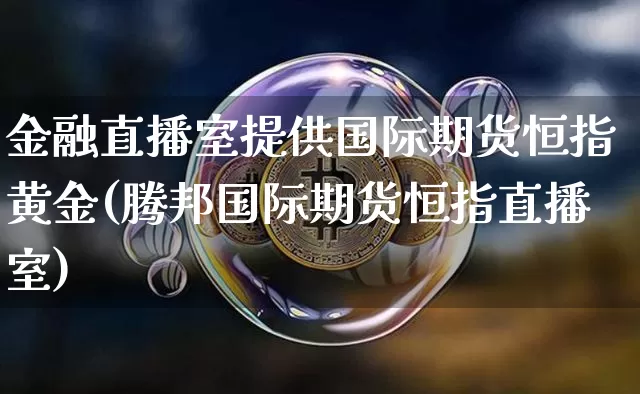 金融直播室提供国际期货恒指黄金(腾邦国际期货恒指直播室)_https://www.lclxwz.com_大商所_第1张