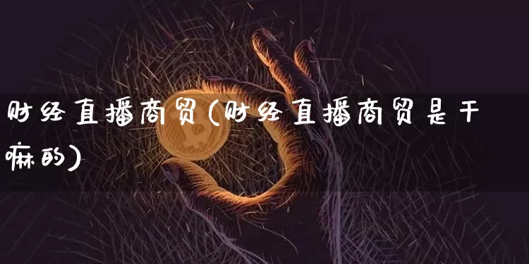 财经直播商贸(财经直播商贸是干嘛的)_https://www.lclxwz.com_上期能源_第1张