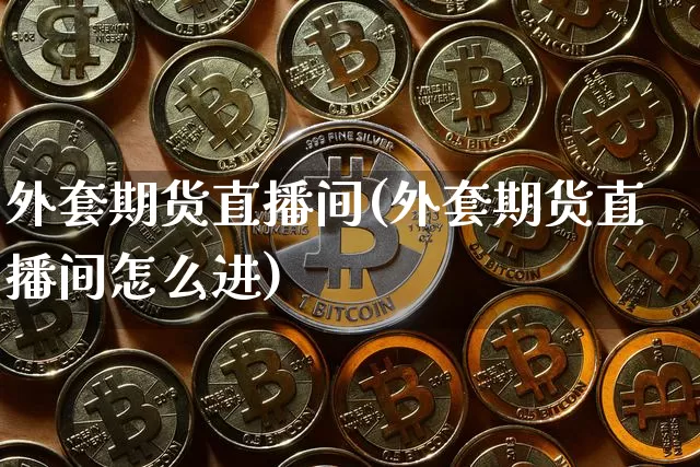 外套期货直播间(外套期货直播间怎么进)_https://www.lclxwz.com_上期所_第1张