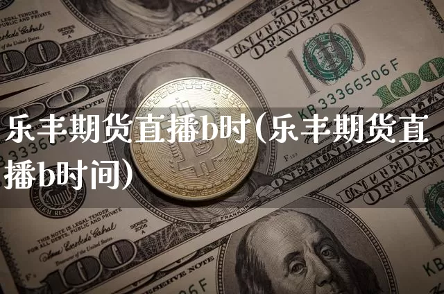 乐丰期货直播b时(乐丰期货直播b时间)_https://www.lclxwz.com_上期所_第1张