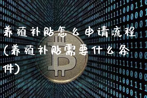 养殖补贴怎么申请流程(养殖补贴需要什么条件)_https://www.lclxwz.com_郑商所_第1张