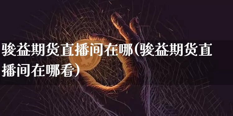 骏益期货直播间在哪(骏益期货直播间在哪看)_https://www.lclxwz.com_中金所_第1张