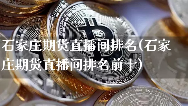 石家庄期货直播间排名(石家庄期货直播间排名前十)_https://www.lclxwz.com_广期所_第1张